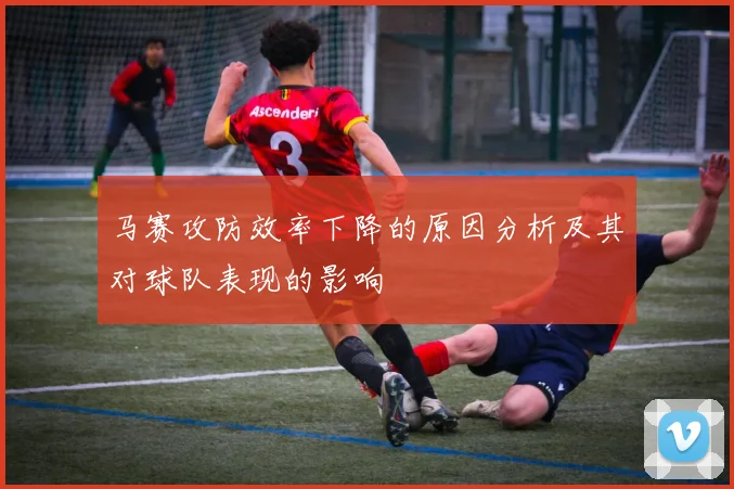 马赛攻防效率下降的原因分析及其对球队表现的影响