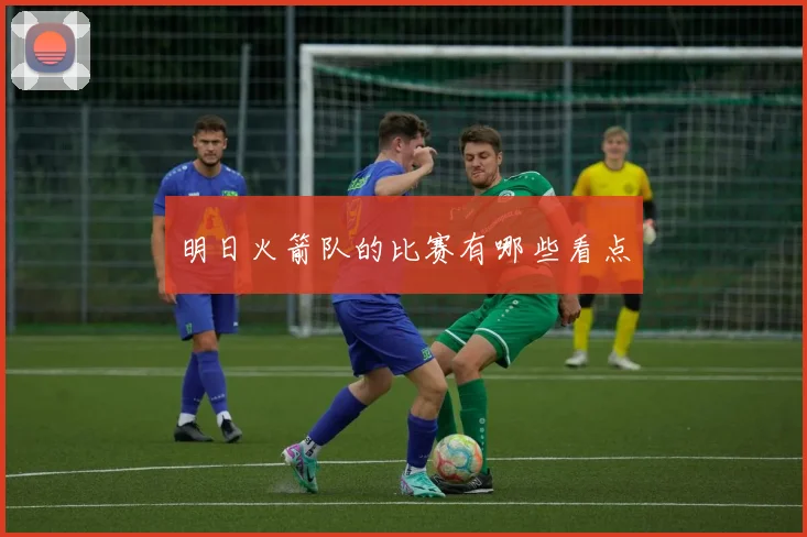 明日火箭队的比赛有哪些看点