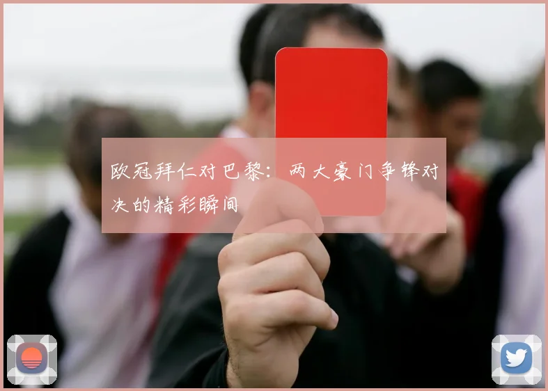 欧冠拜仁对巴黎：两大豪门争锋对决的精彩瞬间