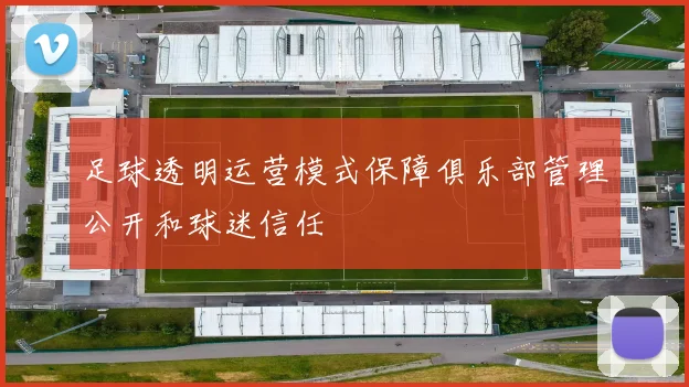 足球透明运营模式保障俱乐部管理公开和球迷信任