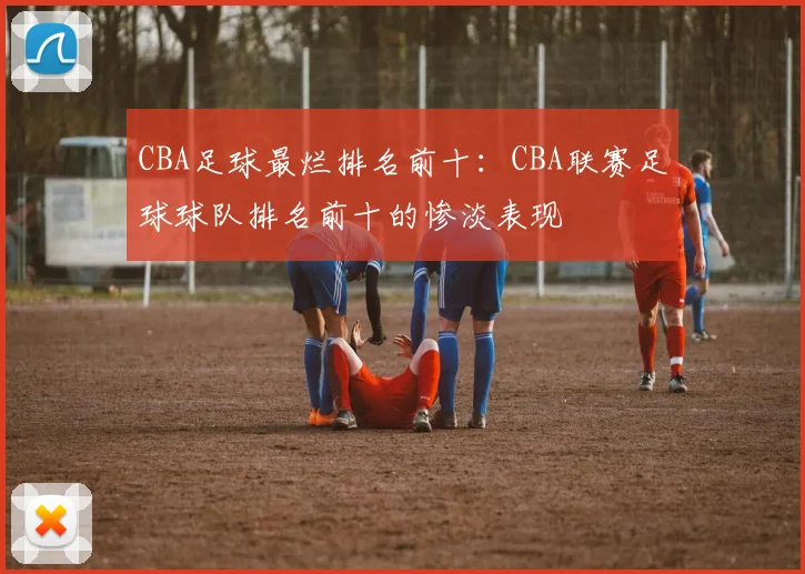 CBA足球最烂排名前十：CBA联赛足球球队排名前十的惨淡表现