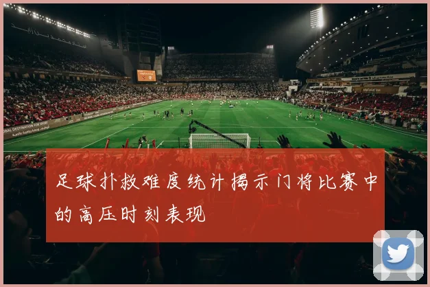 足球扑救难度统计揭示门将比赛中的高压时刻表现
