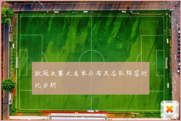 欧冠决赛大名单公布及各队阵容对比分析