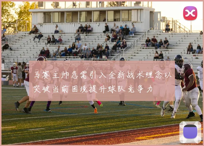 马赛主帅急需引入全新战术理念以突破当前困境提升球队竞争力