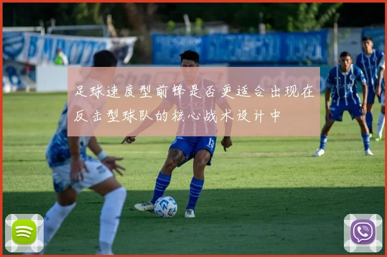 足球速度型前锋是否更适合出现在反击型球队的核心战术设计中