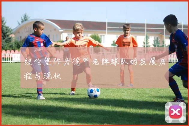 纽伦堡作为德甲老牌球队的发展历程与现状