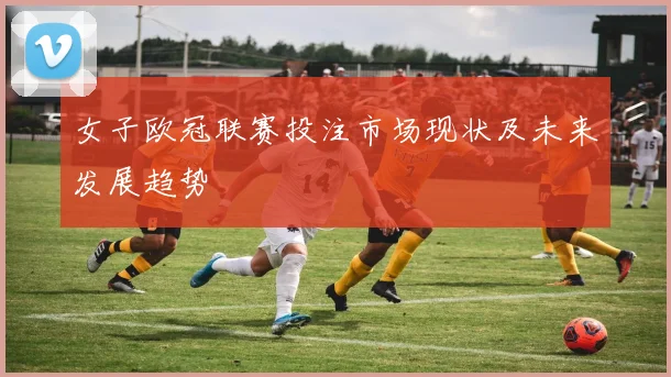 女子欧冠联赛投注市场现状及未来发展趋势