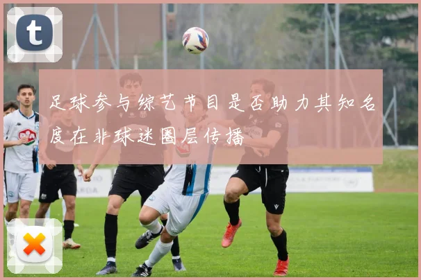 足球参与综艺节目是否助力其知名度在非球迷圈层传播