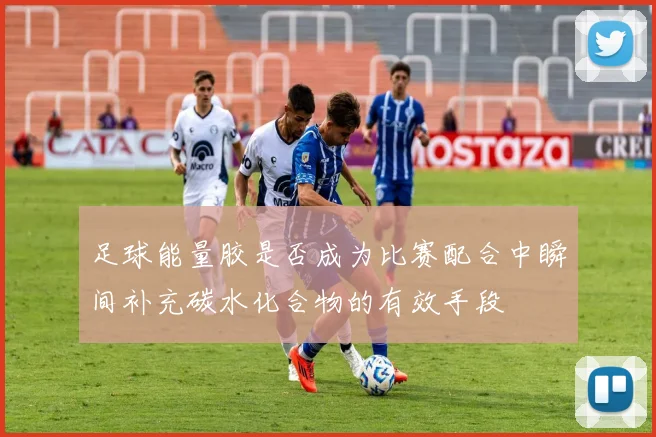 足球能量胶是否成为比赛配合中瞬间补充碳水化合物的有效手段